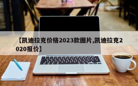 【凯迪拉克价格2023款图片,凯迪拉克2020报价】