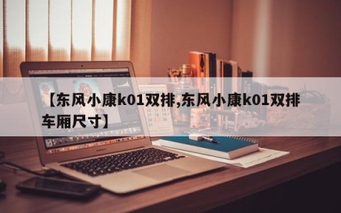 【东风小康k01双排,东风小康k01双排车厢尺寸】