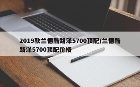 2019款兰德酷路泽5700顶配/兰德酷路泽5700顶配价格
